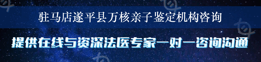 驻马店遂平县万核亲子鉴定机构咨询